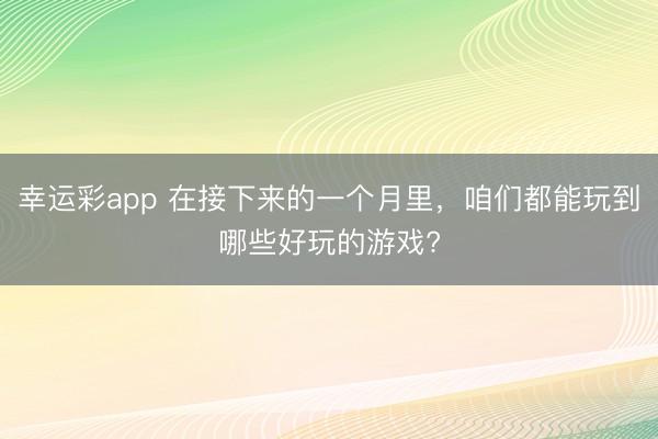幸运彩app 在接下来的一个月里，咱们都能玩到哪些好玩的游戏?