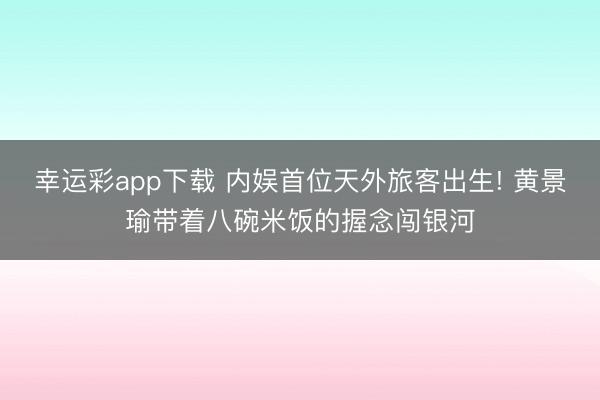 幸运彩app下载 内娱首位天外旅客出生! 黄景瑜带着八碗米饭的握念闯银河