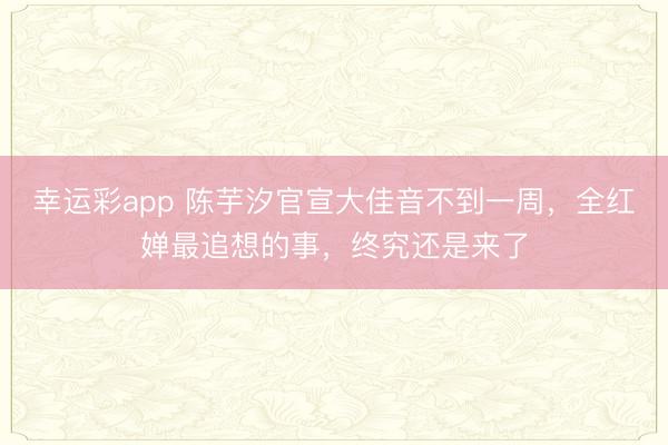 幸运彩app 陈芋汐官宣大佳音不到一周，全红婵最追想的事，<a href=