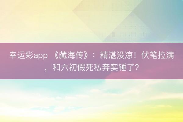 幸运彩app 《藏海传》:精湛没凉!伏笔拉满,和六初假死私奔实锤了?