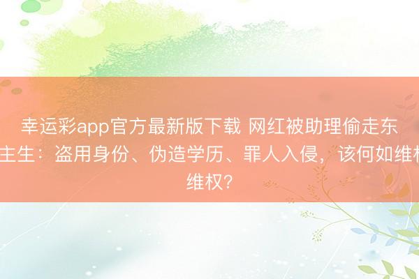 幸运彩app官方最新版下载 网红被助理偷走东谈主生:盗用身份、伪造学历、罪人入侵,该何如维权?