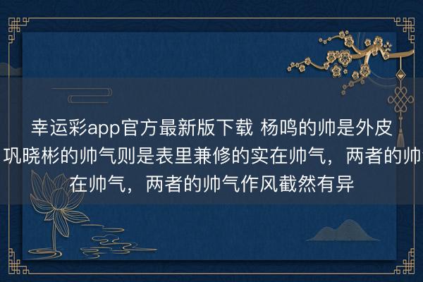 幸运彩app官方最新版下载 杨鸣的帅是外皮的奶油小生帅,巩晓彬的帅气则是表里兼修的实在帅气,两者的帅气作风截然有异