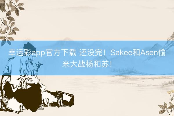 幸运彩app官方下载 还没完！Sakee和Asen偷米大战杨和苏！
