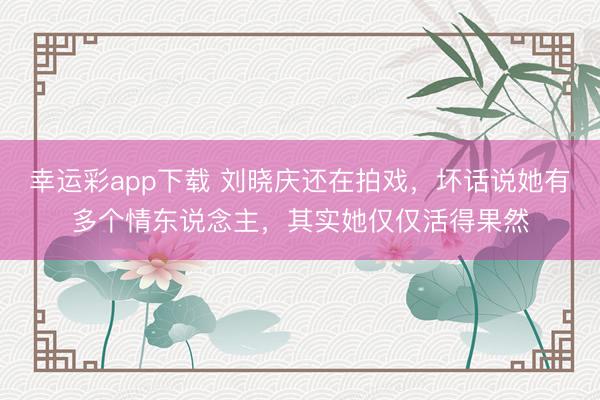 幸运彩app下载 刘晓庆还在拍戏，坏话说她有多个情东说念主，其实她仅仅活得果然