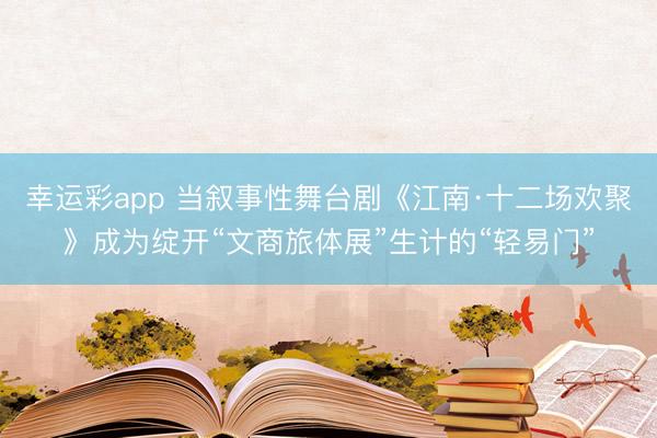 幸运彩app 当叙事性舞台剧《江南·十二场欢聚》成为绽开“文商旅体展”生计的“轻易门”