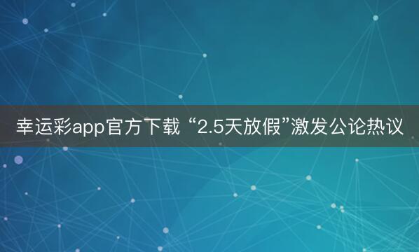 幸运彩app官方下载 “2.5天放假”激发公论热议