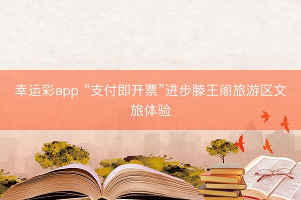 幸运彩app “支付即开票”进步滕王阁旅游区文旅体验