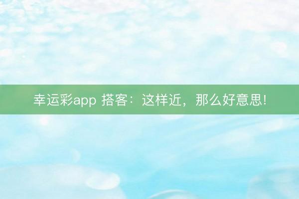 幸运彩app 搭客：这样近，那么好意思!