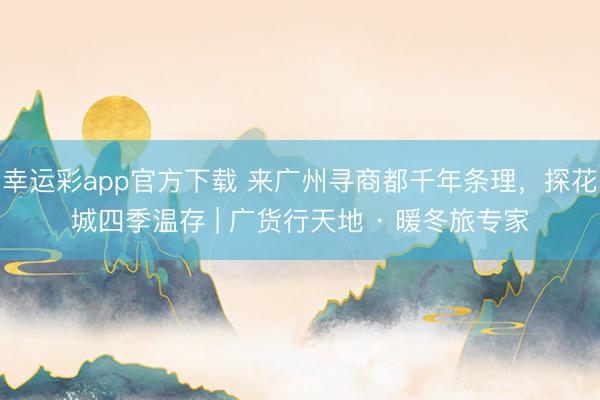 幸运彩app官方下载 来广州寻商都千年条理,探花城四季温存 | 广货行天地 · 暖冬旅专家