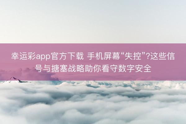 幸运彩app官方下载 手机屏幕“失控”?这些信号与搪塞战略助你看守数字安全