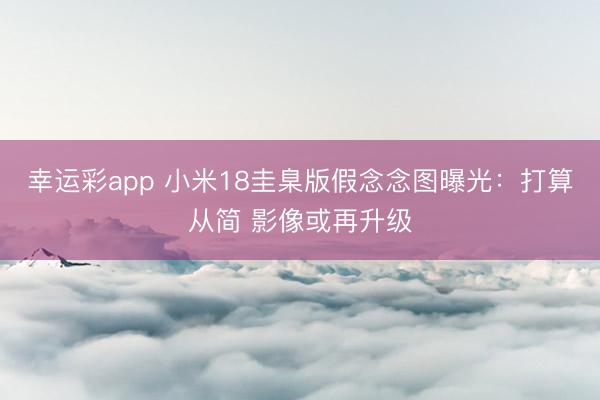 幸运彩app 小米18圭臬版假念念图曝光：打算从简 影像或再升级