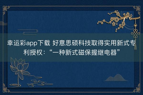 幸运彩app下载 好意思硕科技取得实用新式专利授权：“一种新式磁保握继电器”