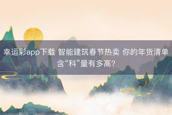 幸运彩app下载 智能建筑春节热卖 你的年货清单含“科”量有多高?