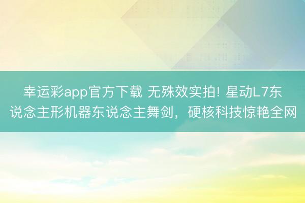 幸运彩app官方下载 无殊效实拍! 星动L7东说念主形机器东说念主舞剑，硬核科技惊艳全网