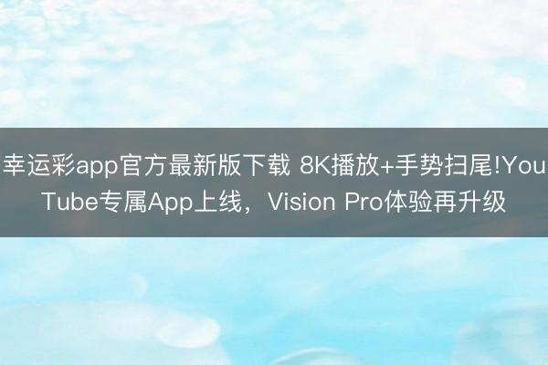 幸运彩app官方最新版下载 8K播放+手势扫尾!YouTube专属App上线,Vision Pro体验再升级