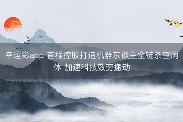 幸运彩app 首程控股打造机器东谈主全链条空洞体 加速科技效劳搬动