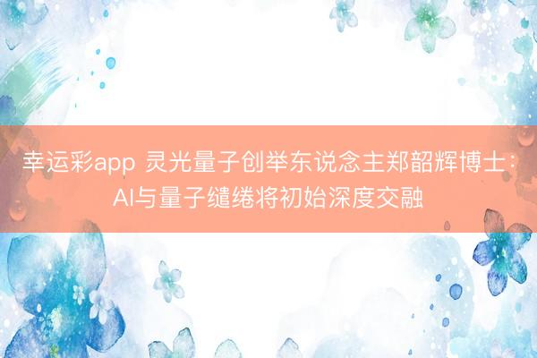 幸运彩app 灵光量子创举东说念主郑韶辉博士:AI与量子缱绻将初始深度交融