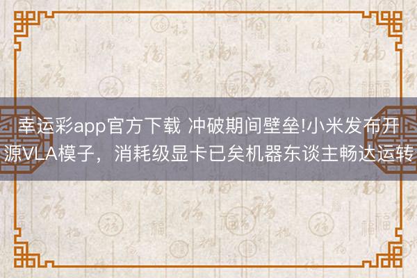 幸运彩app官方下载 冲破期间壁垒!小米发布开源VLA模子,消耗级显卡已矣机器东谈主畅达运转