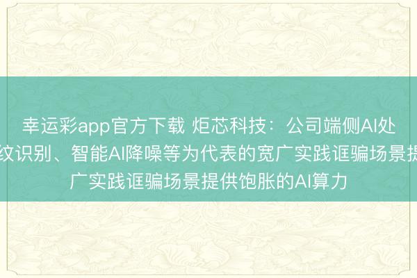 幸运彩app官方下载 炬芯科技：公司端侧AI处罚器芯片可为声纹识别、智能AI降噪等为代表的宽广实践诓骗场景提供饱胀的AI算力