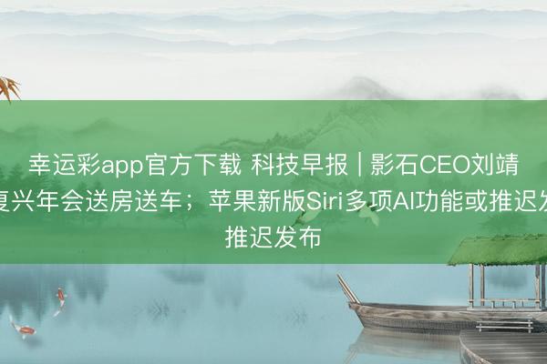 幸运彩app官方下载 科技早报 | 影石CEO刘靖康复兴年会送房送车；苹果新版Siri多项AI功能或推迟发布