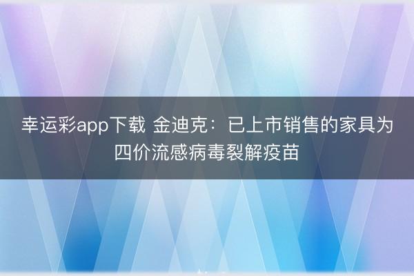 幸运彩app下载 金迪克：已上市销售的家具为四价流感病毒裂解疫苗