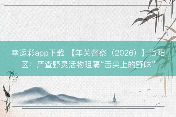 幸运彩app下载 【年关督察(2026)】资阳区:严查野灵活物阻隔“舌尖上的野味”