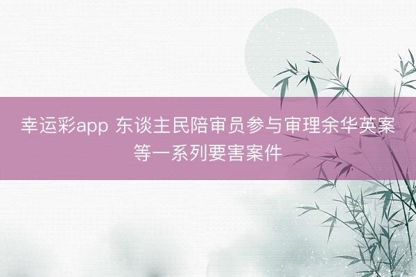 幸运彩app 东谈主民陪审员参与审理余华英案等一系列要害案件