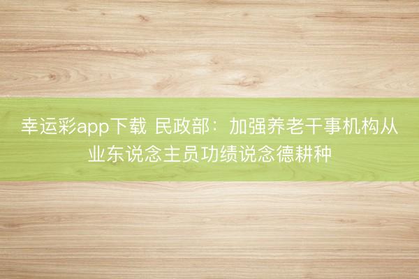 幸运彩app下载 民政部：加强养老干事机构从业东说念主员功绩说念德耕种