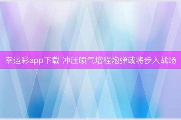 幸运彩app下载 冲压喷气增程炮弹或将步入战场
