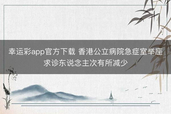 幸运彩app官方下载 香港公立病院急症室举座求诊东说念主次有所减少