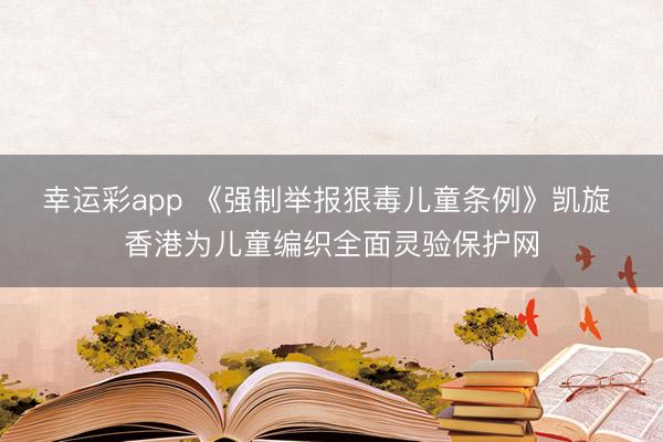 幸运彩app 《强制举报狠毒儿童条例》凯旋 香港为儿童编织全面灵验保护网