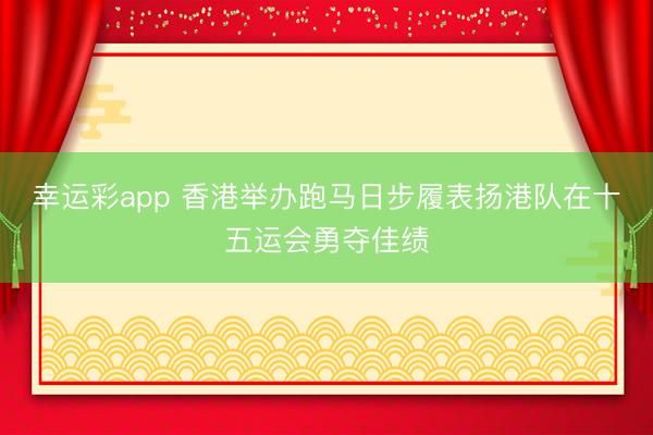 幸运彩app 香港举办跑马日步履表扬港队在十五运会勇夺佳绩