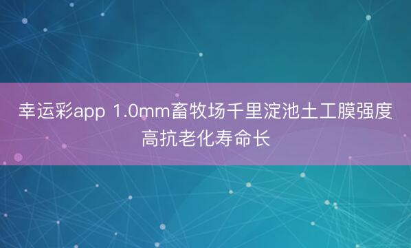 幸运彩app 1.0mm畜牧场千里淀池土工膜强度高抗老化寿命长