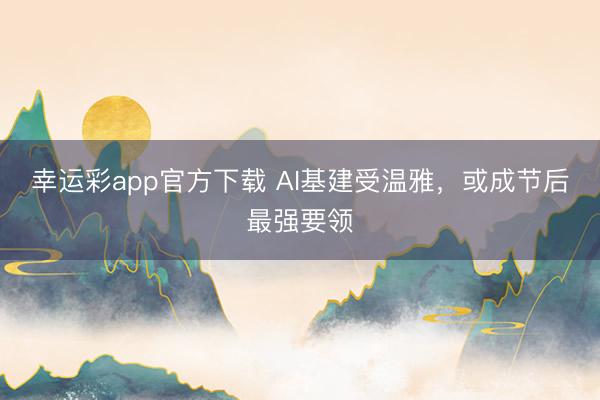 幸运彩app官方下载 AI基建受温雅，或成节后最强要领