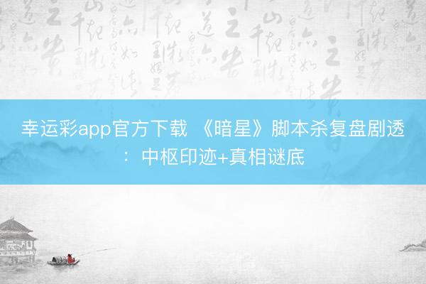 幸运彩app官方下载 《暗星》脚本杀复盘剧透:中枢印迹+真相谜底