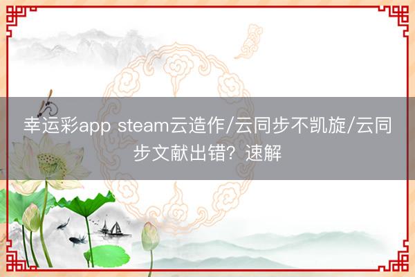 幸运彩app steam云造作/云同步不凯旋/云同步文献出错？速解