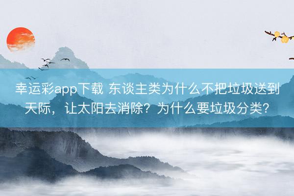 幸运彩app下载 东谈主类为什么不把垃圾送到天际，让太阳去消除？为什么要垃圾分类？