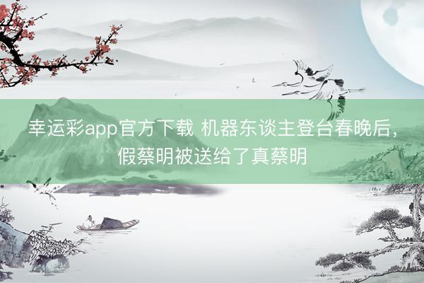 幸运彩app官方下载 机器东谈主登台春晚后,假蔡明被送给了真蔡明