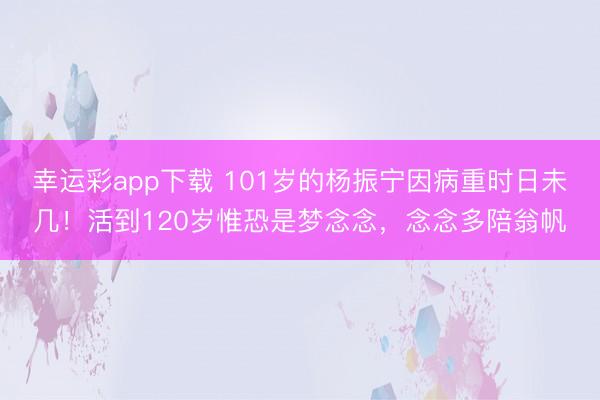 幸运彩app下载 101岁的杨振宁因病重时日未几!活到120岁惟恐是梦念念,念念多陪翁帆