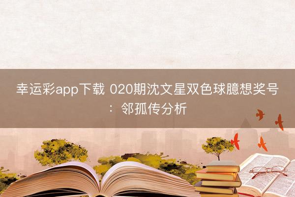 幸运彩app下载 020期沈文星双色球臆想奖号：邻孤传分析