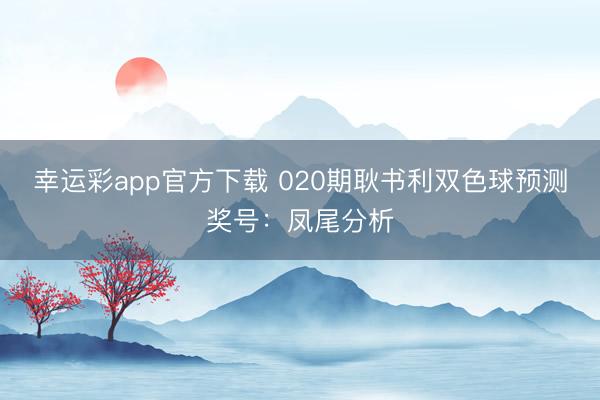 幸运彩app官方下载 020期耿书利双色球预测奖号：凤尾分析