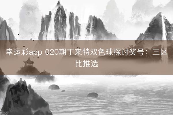 幸运彩app 020期丁来特双色球探讨奖号：三区比推选