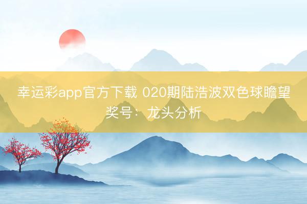 幸运彩app官方下载 020期陆浩波双色球瞻望奖号：龙头分析