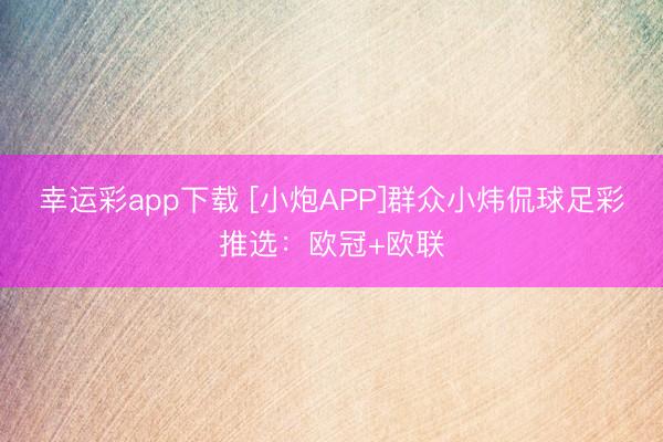 幸运彩app下载 [小炮APP]群众小炜侃球足彩推选：欧冠+欧联