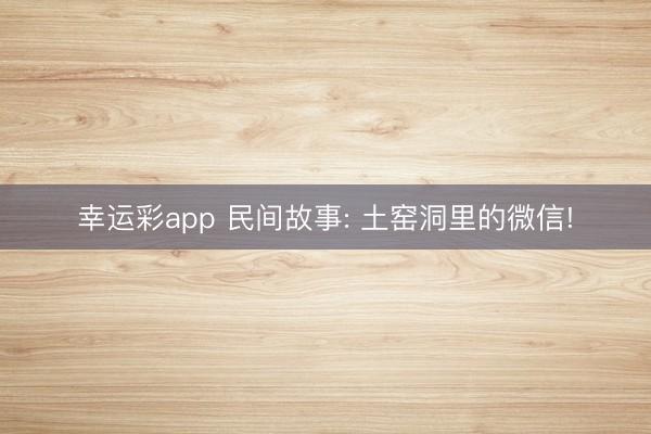 幸运彩app 民间故事: 土窑洞里的微信!
