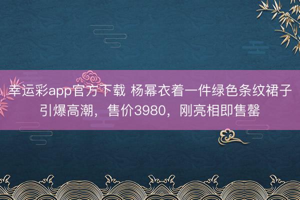 幸运彩app官方下载 杨幂衣着一件绿色条纹裙子引爆高潮,售价3980,刚亮相即售罄