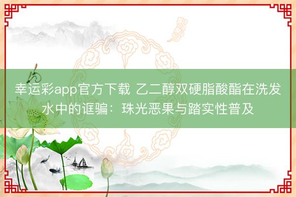 幸运彩app官方下载 乙二醇双硬脂酸酯在洗发水中的诓骗：珠光恶果与踏实性普及