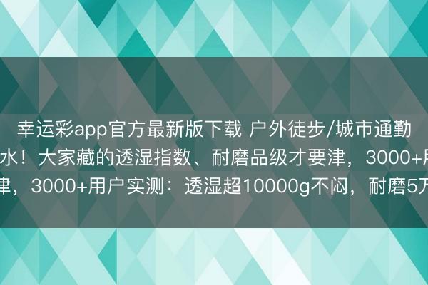 幸运彩app官方最新版下载 户外徒步/城市通勤买冲锋衣别只盯防风防水！大家藏的透湿指数、耐磨品级才要津，3000+用户实测：透湿超10000g不闷，耐磨5万次不勾丝