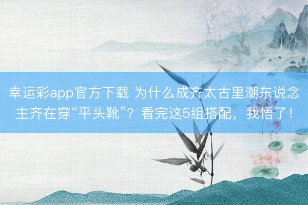幸运彩app官方下载 为什么成齐太古里潮东说念主齐在穿“平头靴”?看完这5组搭配,我悟了!