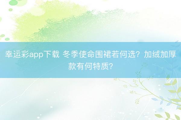 幸运彩app下载 冬季使命围裙若何选？加绒加厚款有何特质？